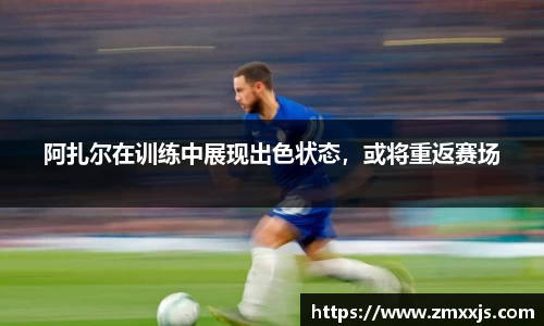 阿扎尔在训练中展现出色状态，或将重返赛场