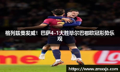 格列兹曼发威！巴萨4-1大胜毕尔巴鄂欧冠形势乐观
