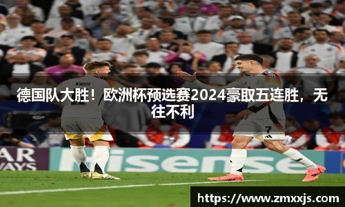 德国队大胜！欧洲杯预选赛2024豪取五连胜，无往不利