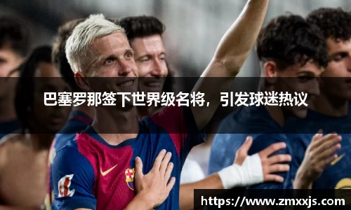 巴塞罗那签下世界级名将，引发球迷热议