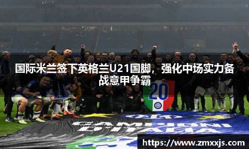 国际米兰签下英格兰U21国脚，强化中场实力备战意甲争霸