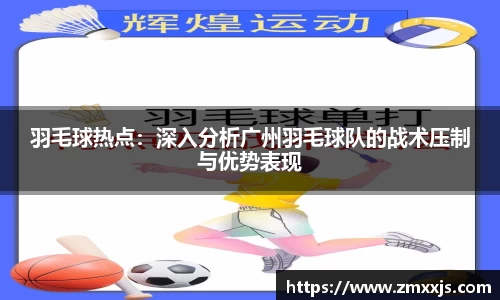 羽毛球热点：深入分析广州羽毛球队的战术压制与优势表现