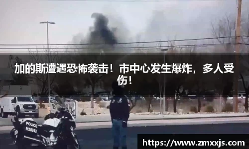 加的斯遭遇恐怖袭击！市中心发生爆炸，多人受伤！