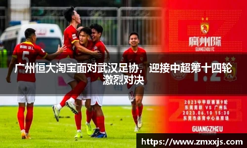 广州恒大淘宝面对武汉足协，迎接中超第十四轮激烈对决
