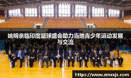 姚明亲临印度篮球盛会助力当地青少年运动发展与交流