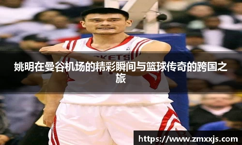 姚明在曼谷机场的精彩瞬间与篮球传奇的跨国之旅