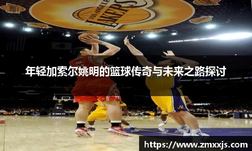 年轻加索尔姚明的篮球传奇与未来之路探讨