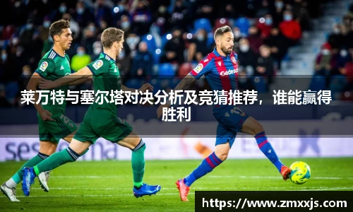 莱万特与塞尔塔对决分析及竞猜推荐，谁能赢得胜利