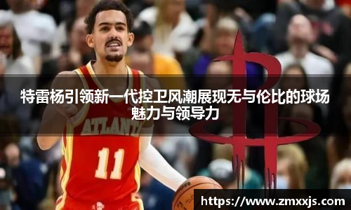 特雷杨引领新一代控卫风潮展现无与伦比的球场魅力与领导力
