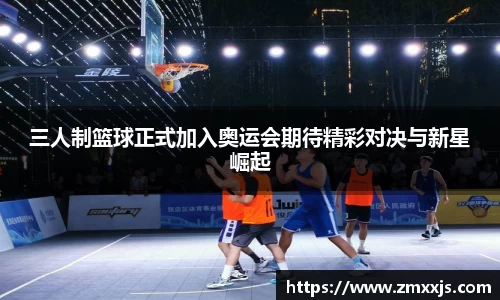 三人制篮球正式加入奥运会期待精彩对决与新星崛起