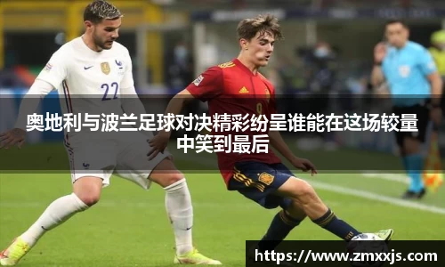 奥地利与波兰足球对决精彩纷呈谁能在这场较量中笑到最后