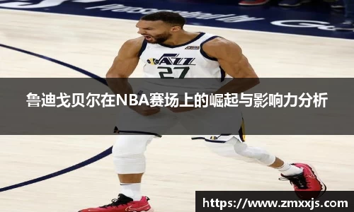 鲁迪戈贝尔在NBA赛场上的崛起与影响力分析