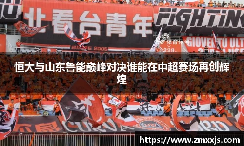 恒大与山东鲁能巅峰对决谁能在中超赛场再创辉煌