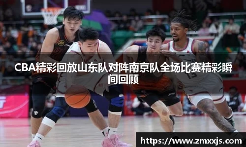 CBA精彩回放山东队对阵南京队全场比赛精彩瞬间回顾