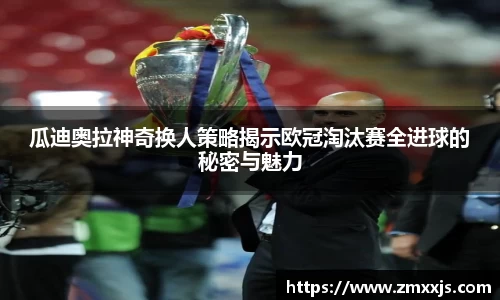 瓜迪奥拉神奇换人策略揭示欧冠淘汰赛全进球的秘密与魅力