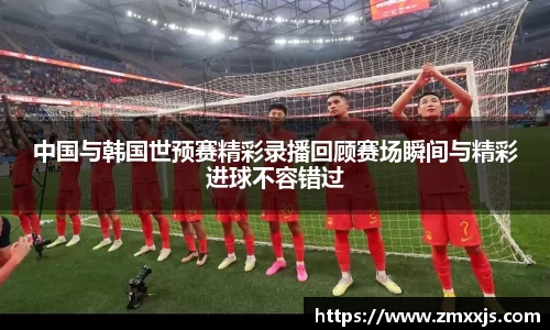 中国与韩国世预赛精彩录播回顾赛场瞬间与精彩进球不容错过