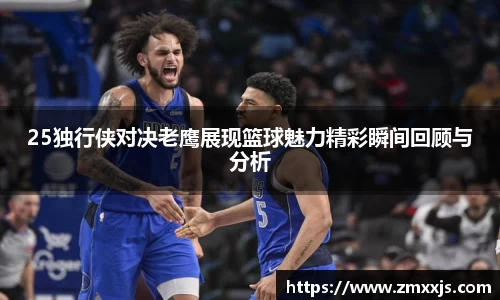 25独行侠对决老鹰展现篮球魅力精彩瞬间回顾与分析