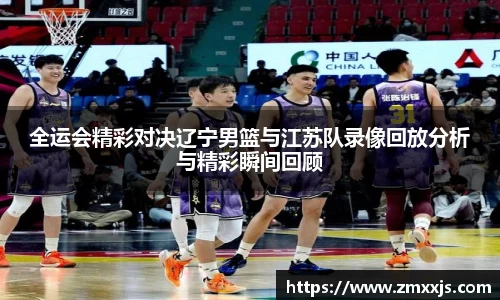 全运会精彩对决辽宁男篮与江苏队录像回放分析与精彩瞬间回顾