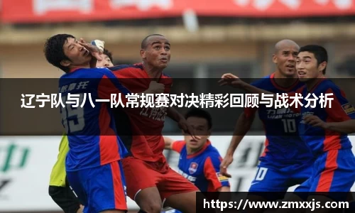 辽宁队与八一队常规赛对决精彩回顾与战术分析