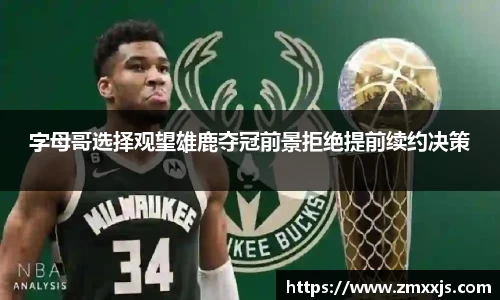 字母哥选择观望雄鹿夺冠前景拒绝提前续约决策