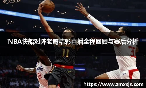 NBA快船对阵老鹰精彩直播全程回顾与赛后分析