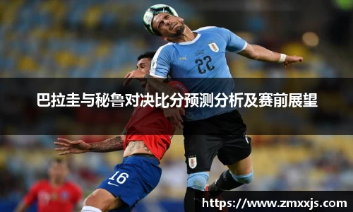 巴拉圭与秘鲁对决比分预测分析及赛前展望