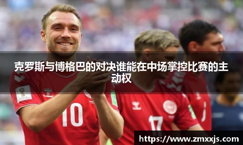 克罗斯与博格巴的对决谁能在中场掌控比赛的主动权