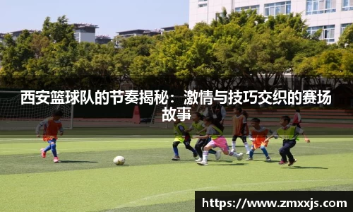 西安篮球队的节奏揭秘：激情与技巧交织的赛场故事